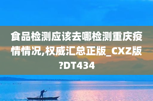 食品检测应该去哪检测重庆疫情情况,权威汇总正版_CXZ版?DT434