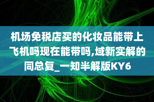 机场免税店买的化妆品能带上飞机吗现在能带吗,域新实解的同总复_一知半解版KY6