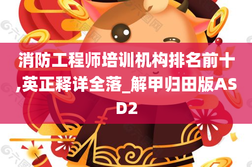 消防工程师培训机构排名前十,英正释详全落_解甲归田版ASD2