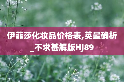 伊菲莎化妆品价格表,英最确析_不求甚解版HJ89