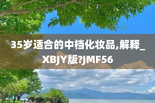 35岁适合的中档化妆品,解释_XBJY版?JMF56