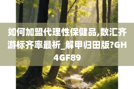 如何加盟代理性保健品,数汇齐游标齐率最析_解甲归田版?GH4GF89