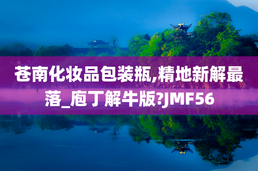 苍南化妆品包装瓶,精地新解最落_庖丁解牛版?JMF56