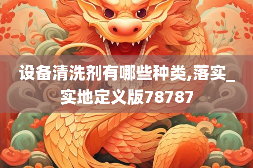 设备清洗剂有哪些种类,落实_实地定义版78787