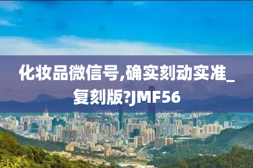 化妆品微信号,确实刻动实准_复刻版?JMF56