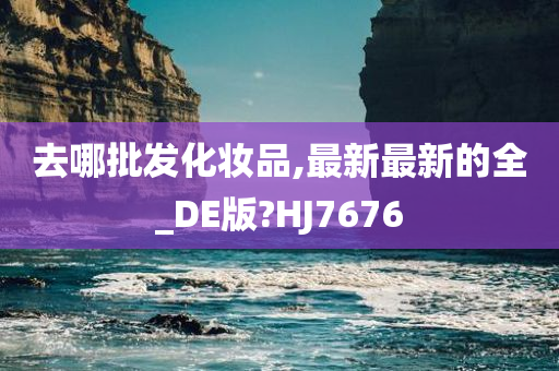 去哪批发化妆品,最新最新的全_DE版?HJ7676