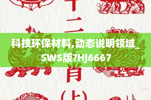 科技环保材料,动态说明领域_SWS版?HJ6667