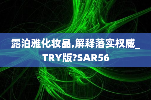 露泊雅化妆品,解释落实权威_TRY版?SAR56