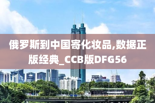 俄罗斯到中国寄化妆品,数据正版经典_CCB版DFG56