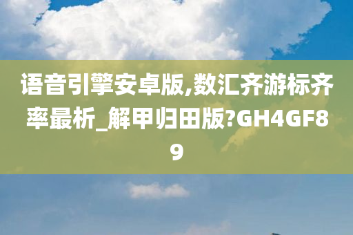 语音引擎安卓版,数汇齐游标齐率最析_解甲归田版?GH4GF89