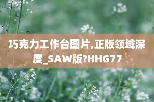 巧克力工作台图片,正版领域深度_SAW版?HHG77