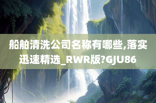 船舶清洗公司名称有哪些,落实迅速精选_RWR版?GJU86