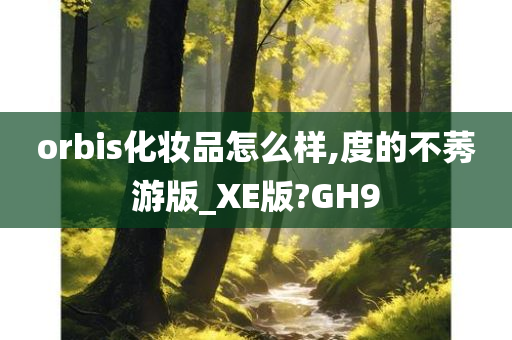 orbis化妆品怎么样,度的不莠游版_XE版?GH9