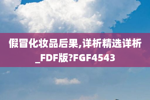 假冒化妆品后果,详析精选详析_FDF版?FGF4543