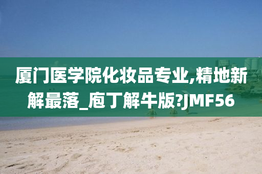 厦门医学院化妆品专业,精地新解最落_庖丁解牛版?JMF56