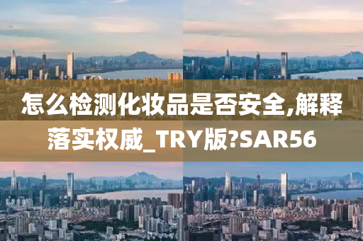 怎么检测化妆品是否安全,解释落实权威_TRY版?SAR56