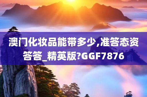 澳门化妆品能带多少,准答态资答答_精英版?GGF7876