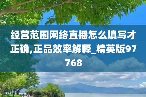 经营范围网络直播怎么填写才正确,正品效率解释_精英版97768