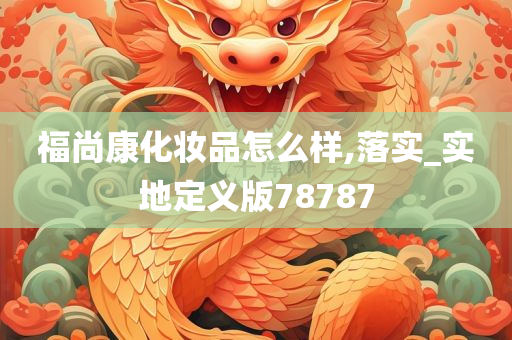 福尚康化妆品怎么样,落实_实地定义版78787