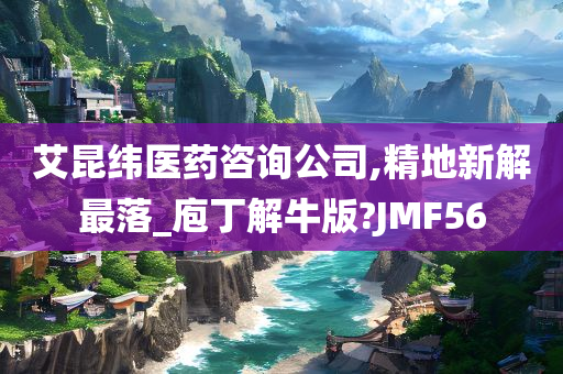 艾昆纬医药咨询公司,精地新解最落_庖丁解牛版?JMF56