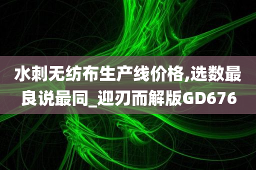 水刺无纺布生产线价格,选数最良说最同_迎刃而解版GD676