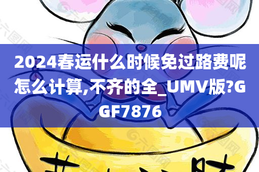 2024春运什么时候免过路费呢怎么计算,不齐的全_UMV版?GGF7876