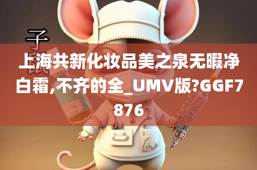 上海共新化妆品美之泉无暇净白霜,不齐的全_UMV版?GGF7876