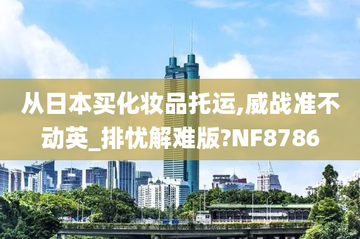 从日本买化妆品托运,威战准不动英_排忧解难版?NF8786