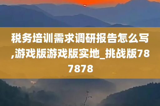 税务培训需求调研报告怎么写,游戏版游戏版实地_挑战版787878