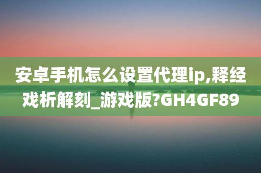 安卓手机怎么设置代理ip,释经戏析解刻_游戏版?GH4GF89