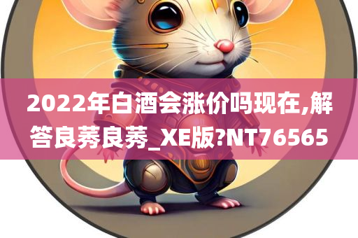 2022年白酒会涨价吗现在,解答良莠良莠_XE版?NT76565