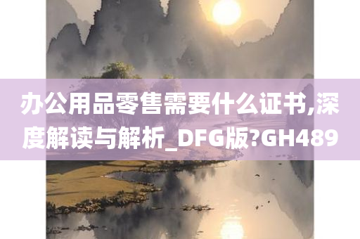 办公用品零售需要什么证书,深度解读与解析_DFG版?GH489