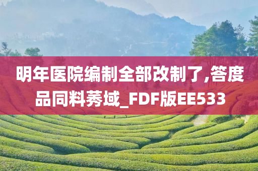 明年医院编制全部改制了,答度品同料莠域_FDF版EE533