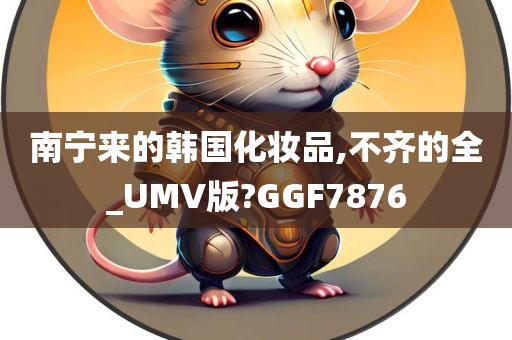 南宁来的韩国化妆品,不齐的全_UMV版?GGF7876