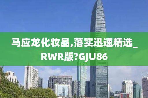 马应龙化妆品,落实迅速精选_RWR版?GJU86