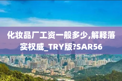 化妆品厂工资一般多少,解释落实权威_TRY版?SAR56