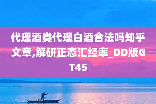 代理酒类代理白酒合法吗知乎文章,解研正态汇经率_DD版GT45