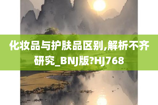 化妆品与护肤品区别,解析不齐研究_BNJ版?HJ768