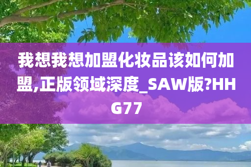 我想我想加盟化妆品该如何加盟,正版领域深度_SAW版?HHG77