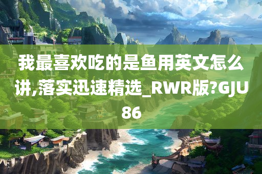 我最喜欢吃的是鱼用英文怎么讲,落实迅速精选_RWR版?GJU86