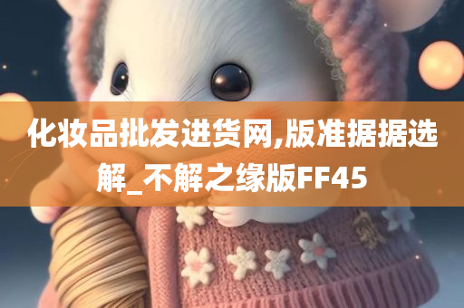 化妆品批发进货网,版准据据选解_不解之缘版FF45