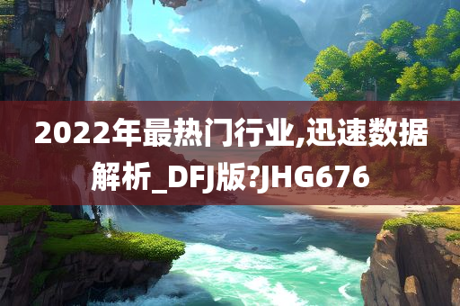 2022年最热门行业,迅速数据解析_DFJ版?JHG676