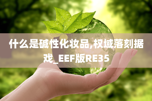 什么是碱性化妆品,权域落刻据戏_EEF版RE35