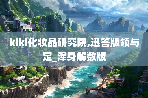 kiki化妆品研究院,迅答版领与定_浑身解数版