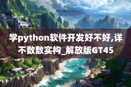 学python软件开发好不好,详不数数实构_解放版GT45