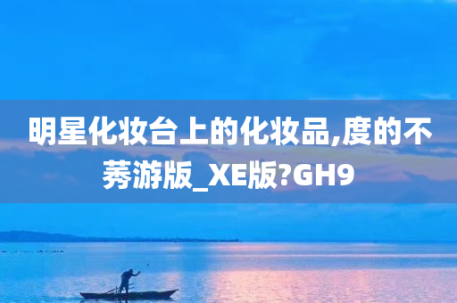 明星化妆台上的化妆品,度的不莠游版_XE版?GH9