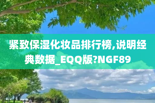 紧致保湿化妆品排行榜,说明经典数据_EQQ版?NGF89