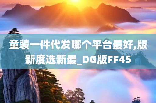 童装一件代发哪个平台最好,版新度选新最_DG版FF45