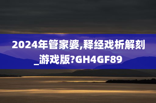 2024年管家婆,释经戏析解刻_游戏版?GH4GF89