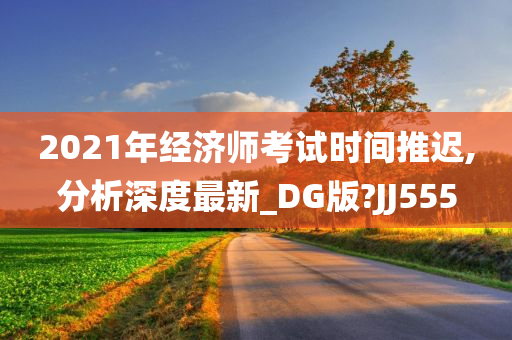 2021年经济师考试时间推迟,分析深度最新_DG版?JJ555